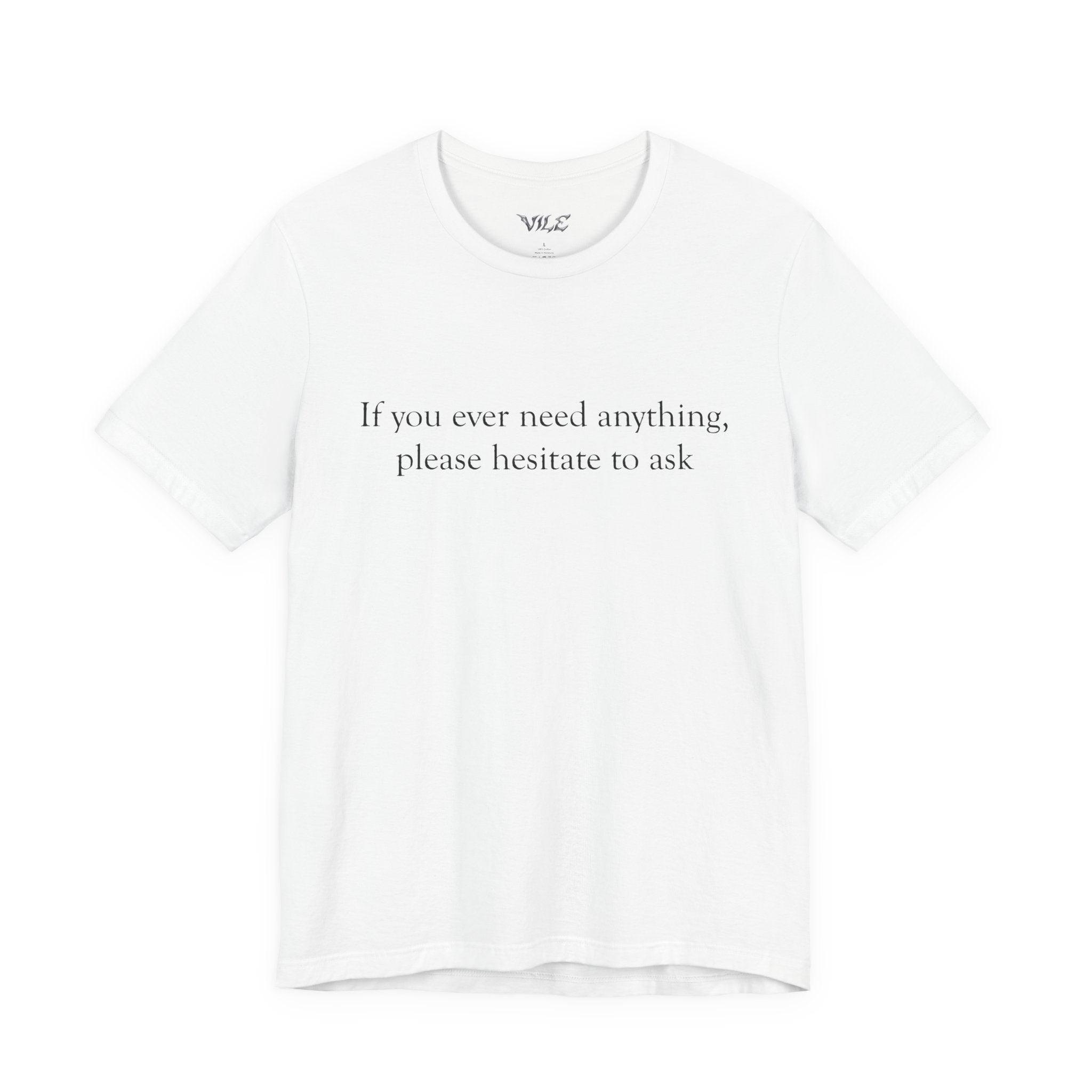 “If you ever need anything, please hesitate to ask” -Graphic Tee